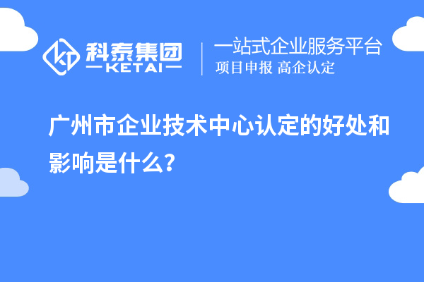 廣州市企業技術中心認定的好處和影響是什么？
