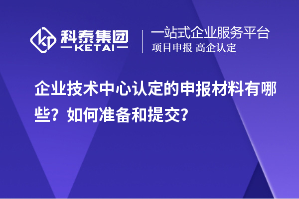 企業技術中心認定的申報材料有哪些？如何準備和提交？