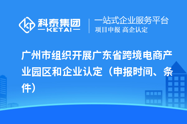 廣州市組織開展廣東省跨境電商產業園區和企業認定（申報時間、條件）