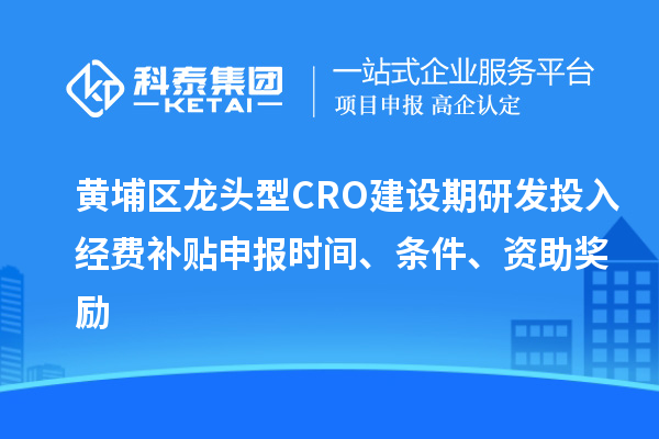 黃埔區龍頭型CRO建設期研發投入經費補貼申報時間、條件、資助獎勵