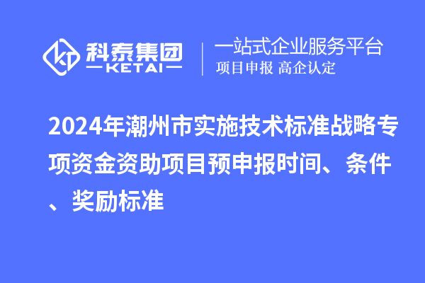 2024年潮州市實施技術標準戰略專項資金資助項目預申報時間、條件、獎勵標準