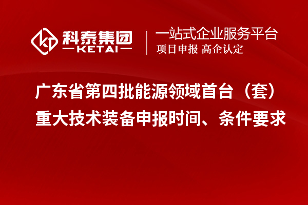 廣東省第四批能源領域首臺（套）重大技術裝備申報時間、條件要求