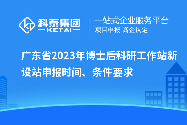 廣東省2023年博士后科研工作站新設站申報時間、條件要求