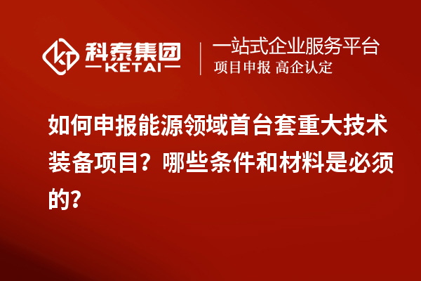 如何申報能源領域首臺套重大技術裝備項目？哪些條件和材料是必須的？