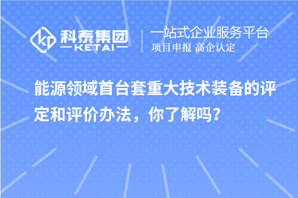 能源領域首臺套重大技術裝備的評定和評價辦法，你了解嗎？