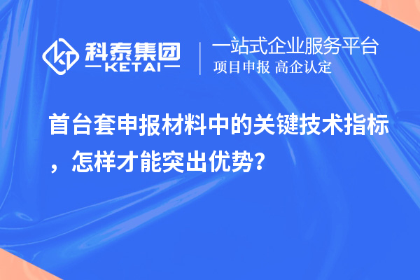 首臺套申報材料中的關鍵技術指標，怎樣才能突出優勢？