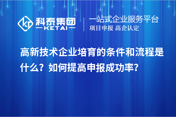 高新技術企業培育的條件和流程是什么？如何提高申報成功率？