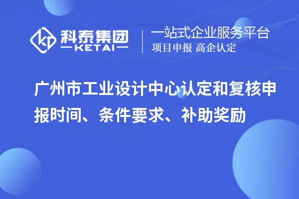 廣州市工業設計中心認定和復核申報時間、條件要求、補助獎勵