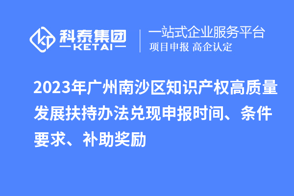 2023年廣州南沙區知識產權高質量發展扶持辦法兌現申報時間、條件要求、補助獎勵