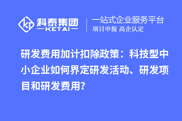 研發費用加計扣除政策：科技型中小企業如何界定研發活動、研發項目和研發費用？