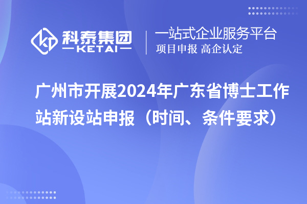 廣州市開展2024年廣東省博士工作站新設站申報（時間、條件要求）