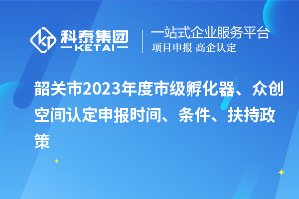 韶關市2023年度市級孵化器、眾創空間認定申報時間、條件、扶持政策