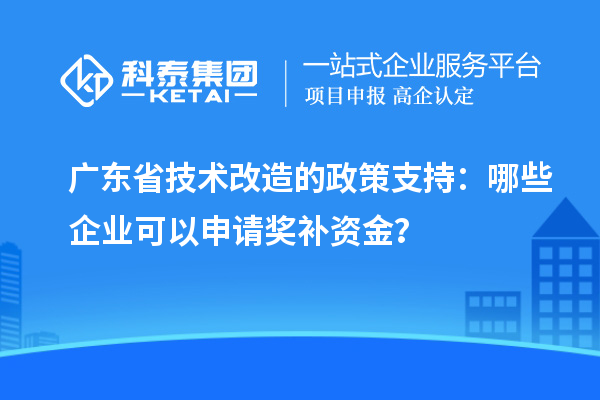 廣東省技術改造的政策支持：哪些企業可以申請獎補資金？