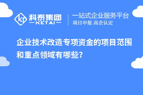 企業技術改造專項資金的項目范圍和重點領域有哪些？