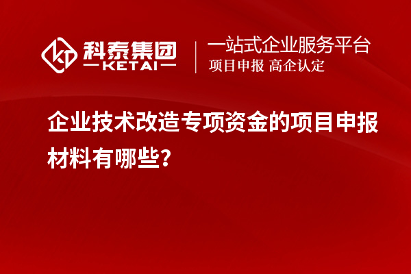 企業技術改造專項資金的項目申報材料有哪些？