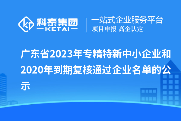 廣東省2023年專精特新中小企業和2020年到期復核通過企業名單的公示