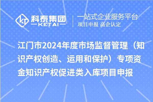 江門市2024年度省級市場監督管理（知識產權創造、運用和保護）專項資金下放市縣知識產權促進類入庫<a href=http://www.zh-tour.cn/shenbao.html target=_blank class=infotextkey>項目申報</a>時間、條件、獎勵