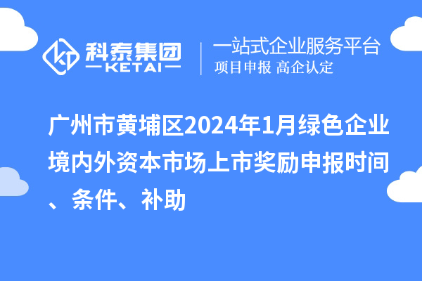 廣州市黃埔區2024年1月綠色企業境內外資本市場上市獎勵申報時間、條件、補助