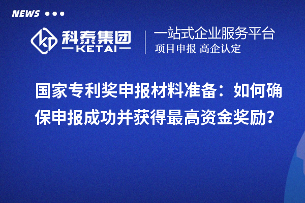 國家專利獎申報材料準備：如何確保申報成功并獲得最高資金獎勵？
