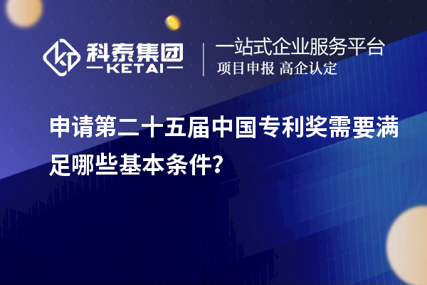 申請第二十五屆中國專利獎需要滿足哪些基本條件？