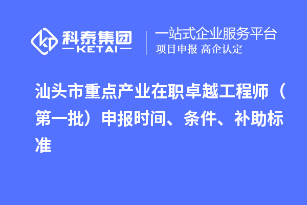 汕頭市重點產業在職卓越工程師（第一批）申報時間、條件、補助標準