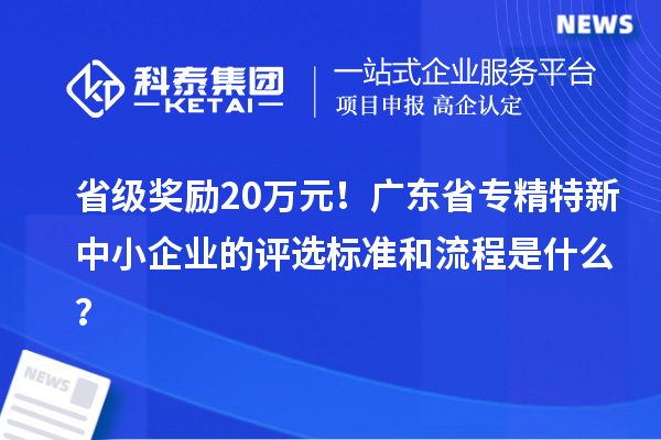 省級獎勵20萬元！廣東省專精特新中小企業的評選標準和流程是什么？