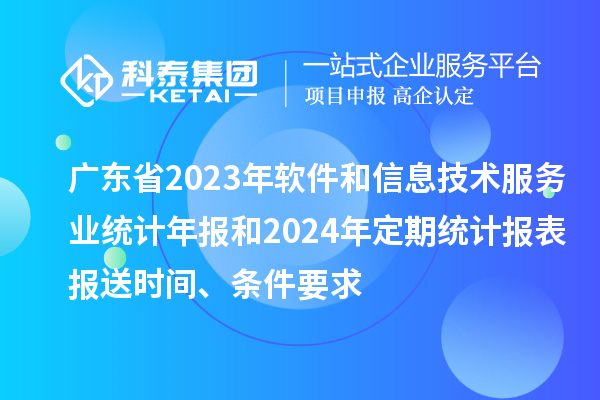 廣東省2023年軟件和信息技術服務業統計年報和2024年定期統計報表報送時間、條件要求