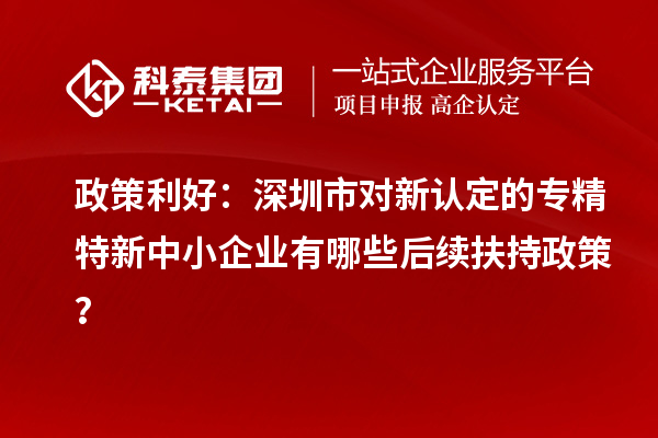 政策利好：深圳市對新認定的專精特新中小企業有哪些后續扶持政策？