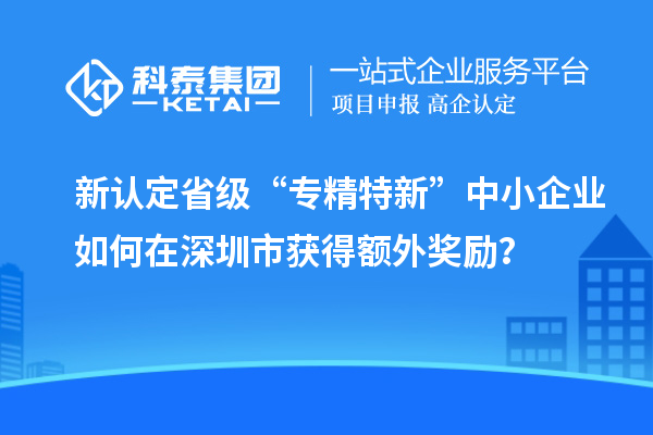新認定省級“專精特新”中小企業如何在深圳市獲得額外獎勵？