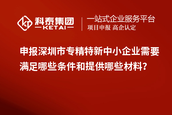 申報深圳市專精特新中小企業需要滿足哪些條件和提供哪些材料？