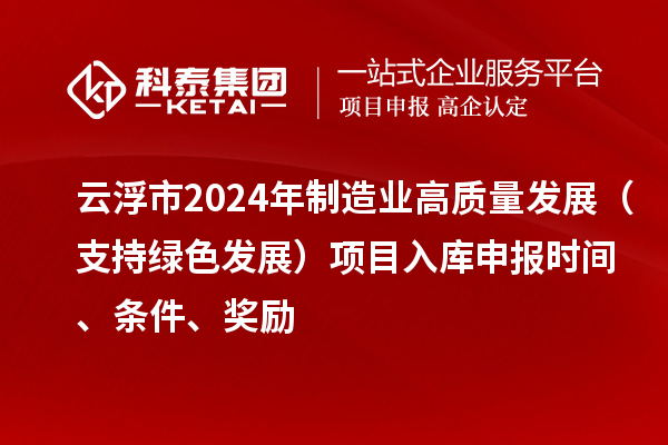 云浮市2024年制造業高質量發展（支持綠色發展）項目入庫申報時間、條件、獎勵
