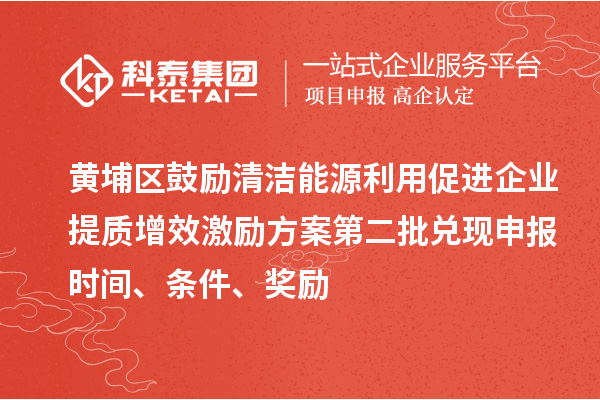 黃埔區鼓勵清潔能源利用促進企業提質增效激勵方案第二批兌現申報時間、條件、獎勵