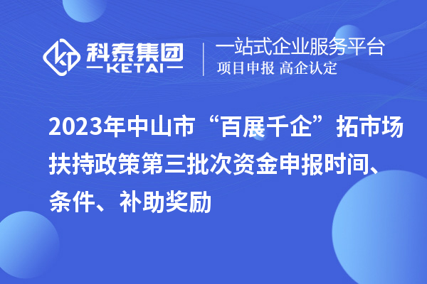 2023年中山市“百展千企”拓市場扶持政策第三批次資金申報時間、條件、補助獎勵