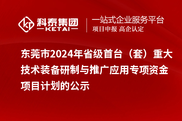 東莞市2024年省級首臺（套）重大技術裝備研制與推廣應用專項資金項目計劃的公示