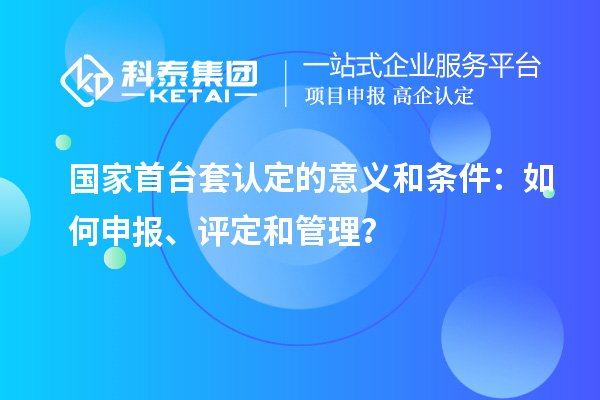 國家首臺套認定的意義和條件：如何申報、評定和管理？