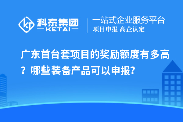廣東首臺套項目的獎勵額度有多高？哪些裝備產品可以申報？