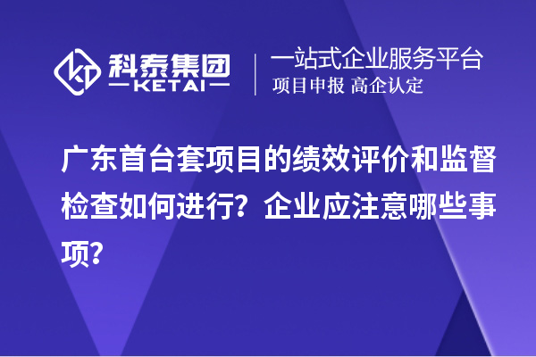 廣東首臺套項目的績效評價和監督檢查如何進行？企業應注意哪些事項？