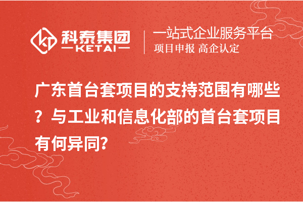 廣東首臺套項目的支持范圍有哪些？與工業和信息化部的首臺套項目有何異同？