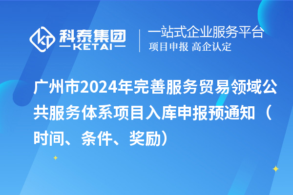 廣州市2024年完善服務貿易領域公共服務體系項目入庫申報預通知（時間、條件、獎勵）