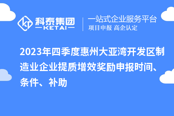 2023年四季度惠州大亞灣開發區制造業企業提質增效獎勵申報時間、條件、補助