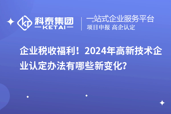 企業稅收福利！2024年高新技術企業認定辦法有哪些新變化？