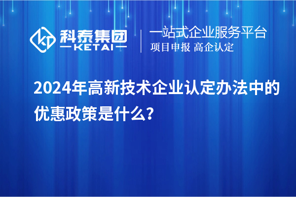 2024年高新技術企業認定辦法中的優惠政策是什么？