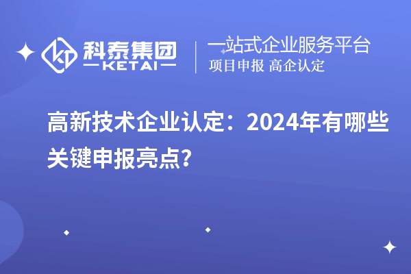 高新技術企業認定：2024年有哪些關鍵申報亮點？
