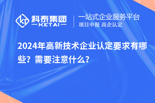 2024年高新技術企業認定要求有哪些？需要注意什么？