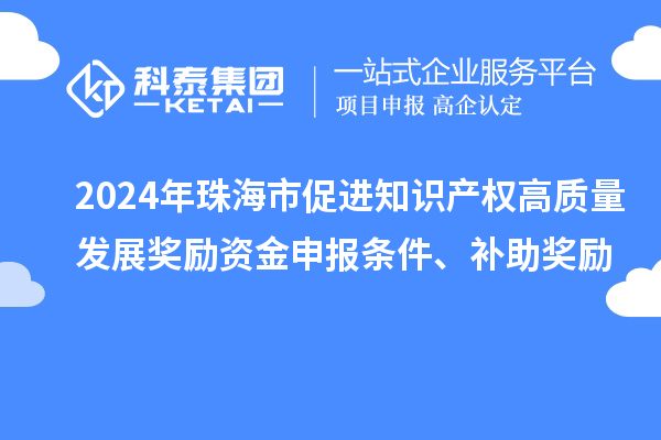 2024年珠海市促進知識產權高質量發展獎勵資金申報條件、補助獎勵
