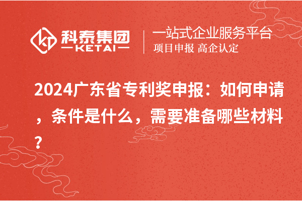 2024廣東省專利獎申報：如何申請，條件是什么，需要準備哪些材料？