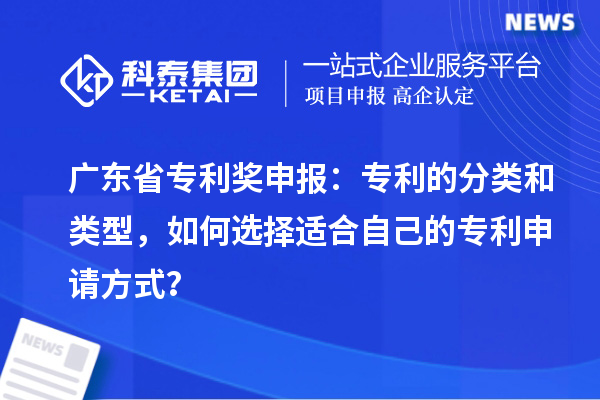 廣東省專利獎申報：專利的分類和類型，如何選擇適合自己的專利申請方式？