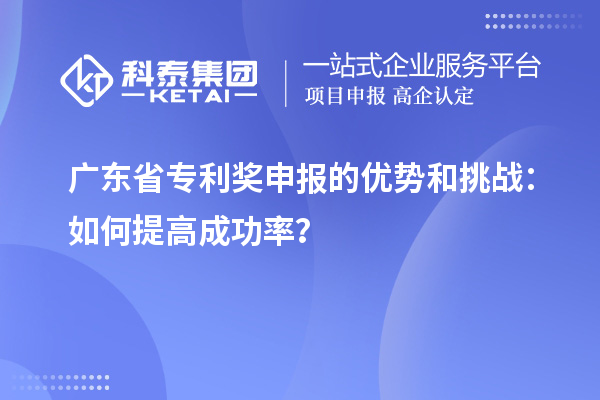 廣東省專利獎申報的優勢和挑戰：如何提高成功率？