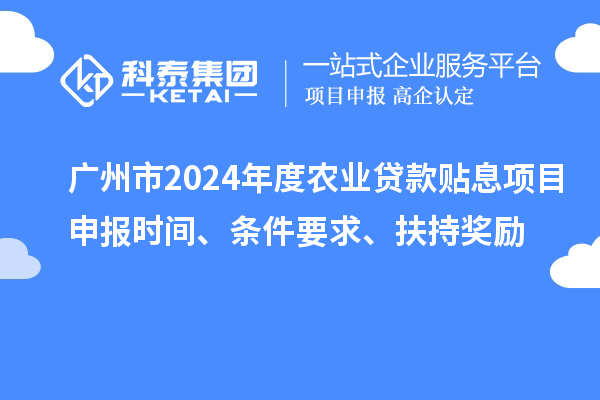 廣州市2024年度農業貸款貼息項目申報時間、條件要求、扶持獎勵