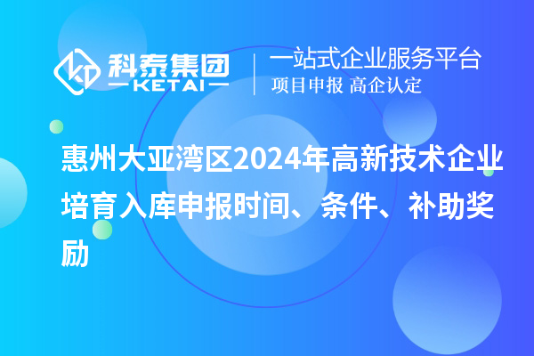 惠州大亞灣區2024年高新技術企業培育入庫申報時間、條件、補助獎勵